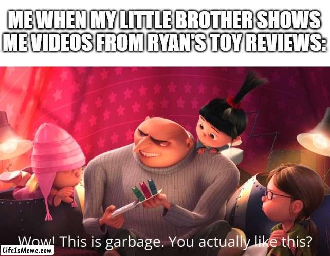 Ryan is the most annoying YouTuber my little brother ever watches | ME WHEN MY LITTLE BROTHER SHOWS ME VIDEOS FROM RYAN'S TOY REVIEWS: | image tagged in wow this is garbage you actually like this,youtube kids | made w/ Lifeismeme meme maker