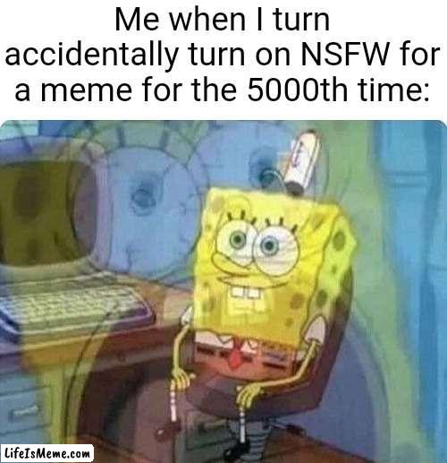 fr this is annoying | Me when I turn accidentally turn on NSFW for a meme for the 5000th time: | image tagged in spongebob screaming inside,memes,funny because it's true,funny,relatable,annoying | made w/ Lifeismeme meme maker