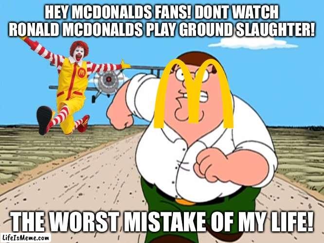Trust Me, DONT WATCH IT | HEY MCDONALDS FANS! DONT WATCH RONALD MCDONALDS PLAY GROUND SLAUGHTER! THE WORST MISTAKE OF MY LIFE! | image tagged in peter griffin running away,mcdonalds,ronald mcdonald | made w/ Lifeismeme meme maker