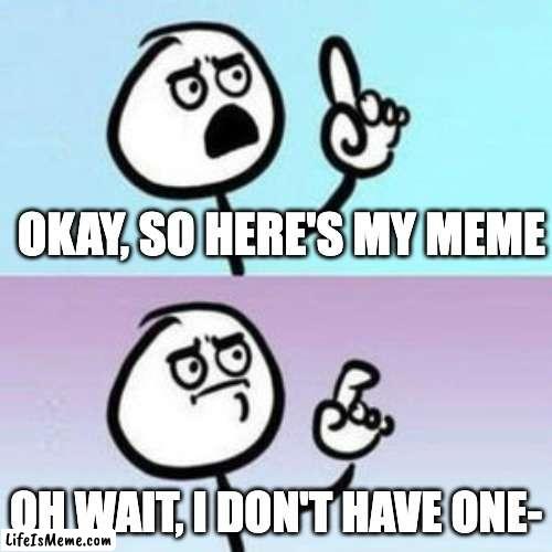 wait... nevermind  | OKAY, SO HERE'S MY MEME; OH WAIT, I DON'T HAVE ONE- | image tagged in wait nevermind,meme,well nevermind,i forgot,bruh,bruh moment | made w/ Lifeismeme meme maker
