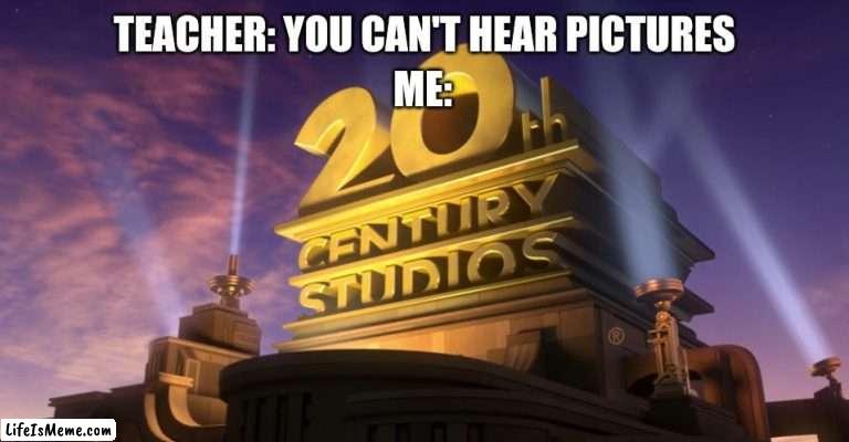 20th Century Studios | ME:; TEACHER: YOU CAN'T HEAR PICTURES | image tagged in 20th century studios,teacher,me,idk | made w/ Lifeismeme meme maker