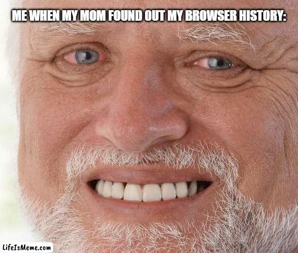 oh men she's totally gonna whoop my ass | ME WHEN MY MOM FOUND OUT MY BROWSER HISTORY: | image tagged in hide the pain harold | made w/ Lifeismeme meme maker