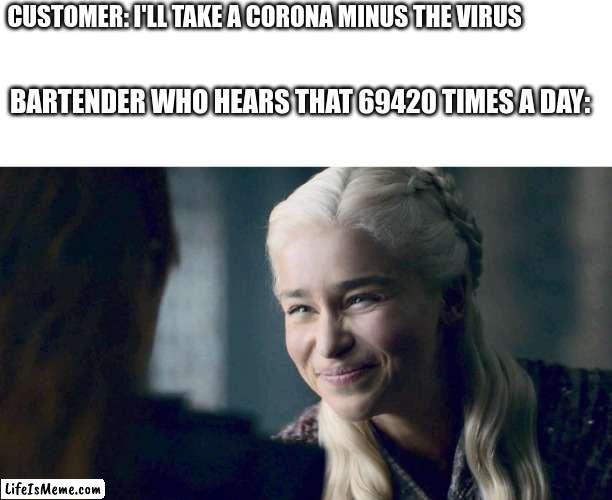 42069 time a day | CUSTOMER: I'LL TAKE A CORONA MINUS THE VIRUS; BARTENDER WHO HEARS THAT 69420 TIMES A DAY: | image tagged in mother of dragons,bartender,puns,fun,funny,memes | made w/ Lifeismeme meme maker