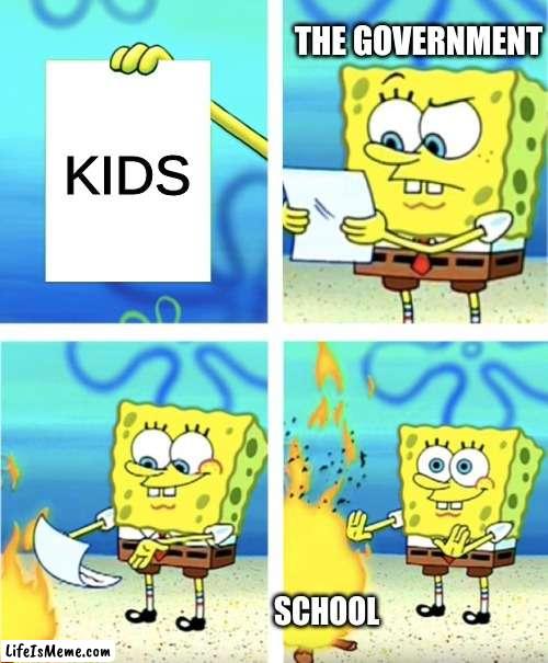 school sux | THE GOVERNMENT; KIDS; SCHOOL | image tagged in spongebob burning paper | made w/ Lifeismeme meme maker