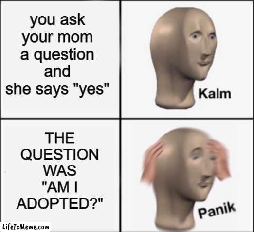 why are you reading this | you ask your mom a question and she says "yes"; THE QUESTION WAS "AM I ADOPTED?" | image tagged in kalm panik,why are you reading the tags | made w/ Lifeismeme meme maker