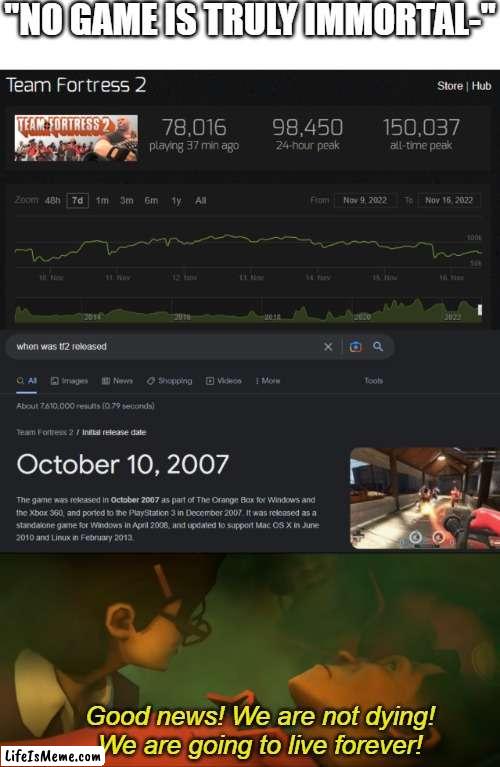 Man, will TF2 ever die? | "NO GAME IS TRULY IMMORTAL-"; Good news! We are not dying! We are going to live forever! | image tagged in tf2,tf2 dead,tf2 dying,team fortress 2 | made w/ Lifeismeme meme maker
