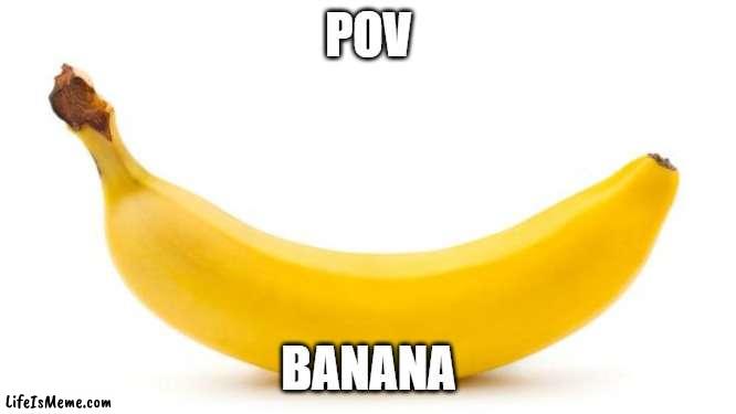banana | POV; BANANA | image tagged in banana | made w/ Lifeismeme meme maker