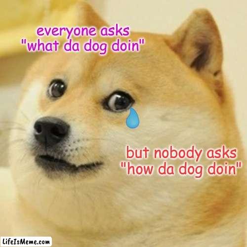dad soggo | everyone asks "what da dog doin"; but nobody asks "how da dog doin" | image tagged in memes,doge,sad dog,doggo | made w/ Lifeismeme meme maker