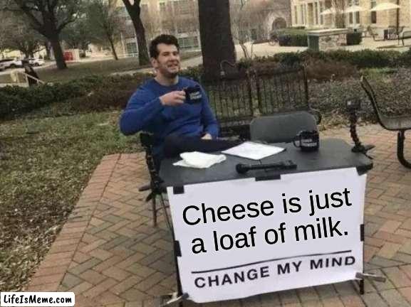 it's big brain time | Cheese is just a loaf of milk. | image tagged in memes,change my mind,cheese,barney will eat all of your delectable biscuits,oh wow are you actually reading these tags | made w/ Lifeismeme meme maker