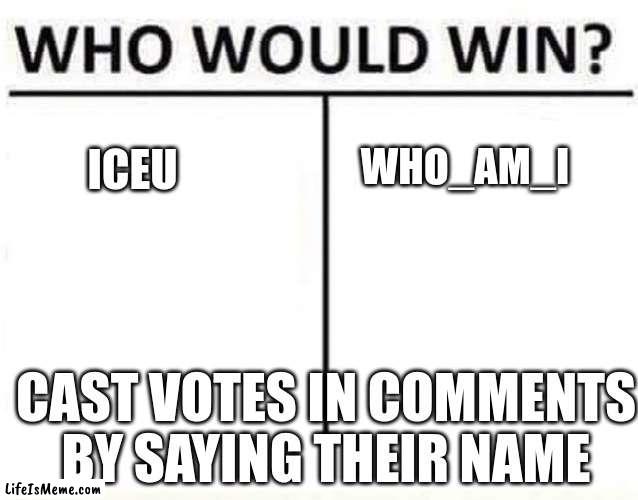 oh yeah just to let yall know lecu and who_am_i can't vote for obvious reasons | WHO_AM_I; ICEU; CAST VOTES IN COMMENTS BY SAYING THEIR NAME | image tagged in who would win | made w/ Lifeismeme meme maker