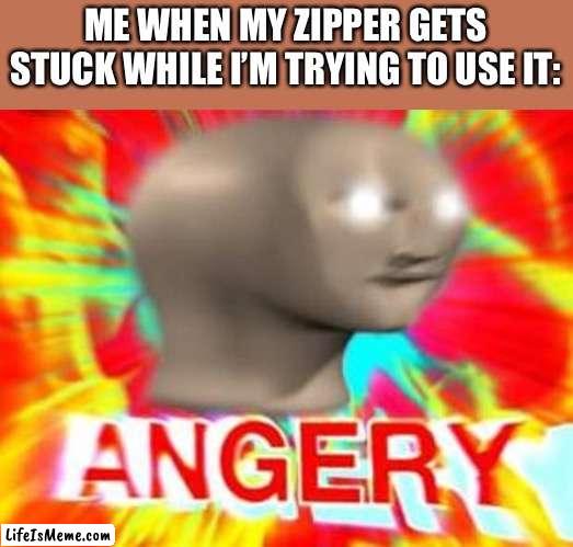 Some people call it other things | ME WHEN MY ZIPPER GETS STUCK WHILE I’M TRYING TO USE IT: | image tagged in surreal angery | made w/ Lifeismeme meme maker