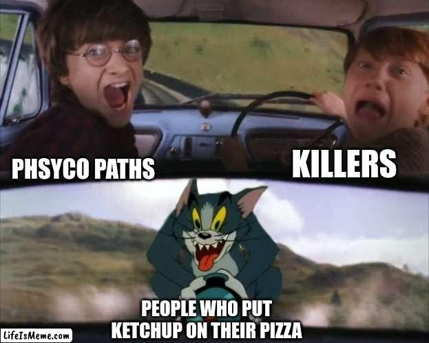 werr | KILLERS; PHSYCO PATHS; PEOPLE WHO PUT KETCHUP ON THEIR PIZZA | image tagged in tom chasing harry and ron weasly | made w/ Lifeismeme meme maker