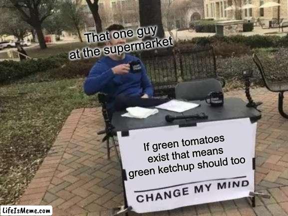 Much wow | That one guy at the supermarket; If green tomatoes exist that means green ketchup should too | image tagged in memes,change my mind | made w/ Lifeismeme meme maker