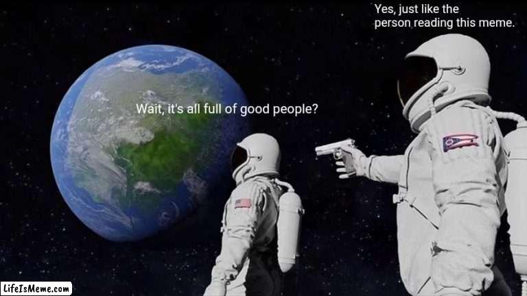 Have a good day. | Yes, just like the person reading this meme. Wait, it's all full of good people? | image tagged in memes,always has been,motivational,have a nice day | made w/ Lifeismeme meme maker