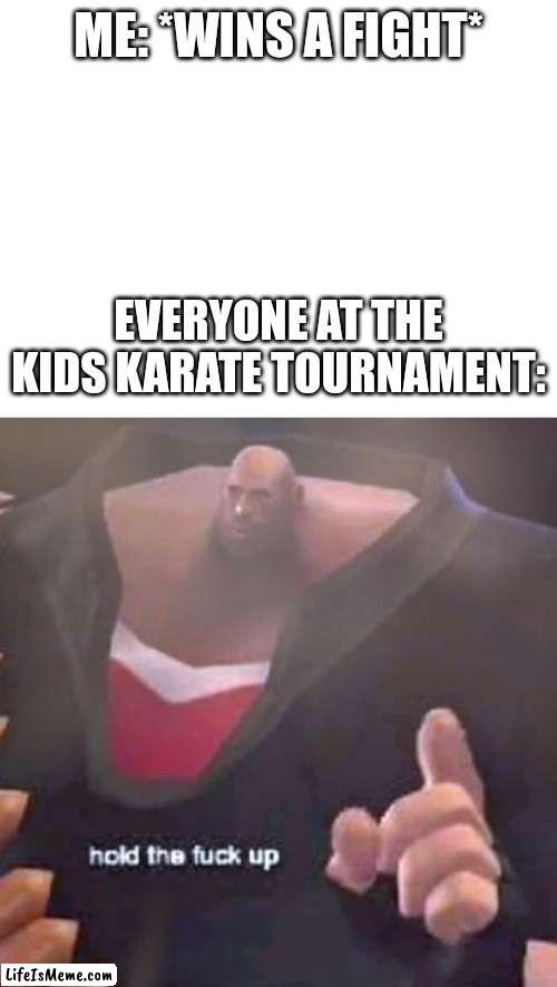 Stupid kids didn't stand a chance. | ME: *WINS A FIGHT*; EVERYONE AT THE KIDS KARATE TOURNAMENT: | image tagged in blank white template,hold the f k up heavy | made w/ Lifeismeme meme maker