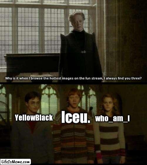 You Three Are Amazing BTW | Why is it when I browse the hottest images on the fun stream, I always find you three? Iceu. YellowBlack; who_am_i | image tagged in why is it when something happens blank,fun stream,imgflip users | made w/ Lifeismeme meme maker