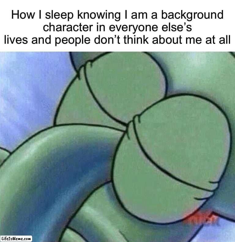 Relatable :) | How I sleep knowing I am a background character in everyone else’s lives and people don’t think about me at all | image tagged in sleeping squidward,memes,funny,sleeping,friends,true story | made w/ Lifeismeme meme maker