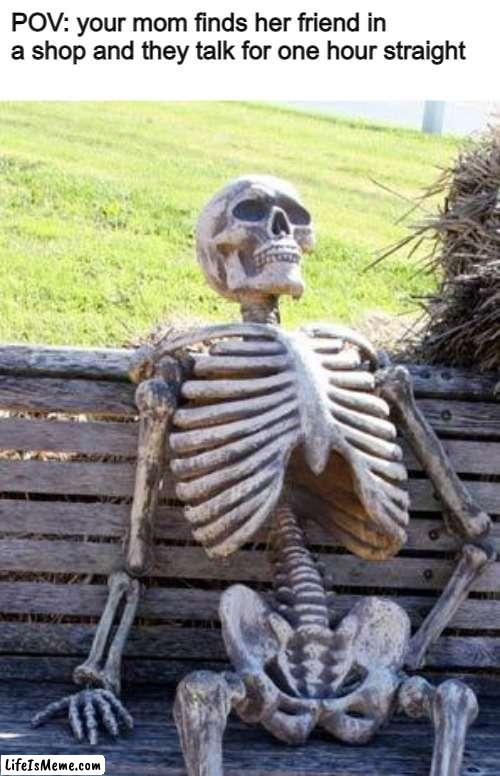 that's gotta be the worst things that has ever happened | POV: your mom finds her friend in a shop and they talk for one hour straight | image tagged in memes,waiting skeleton | made w/ Lifeismeme meme maker