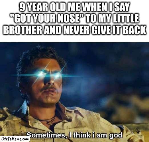 Got your nose | 9 YEAR OLD ME WHEN I SAY "GOT YOUR NOSE" TO MY LITTLE BROTHER AND NEVER GIVE IT BACK | image tagged in sometimes i think i am god,front page,funny,memes | made w/ Lifeismeme meme maker