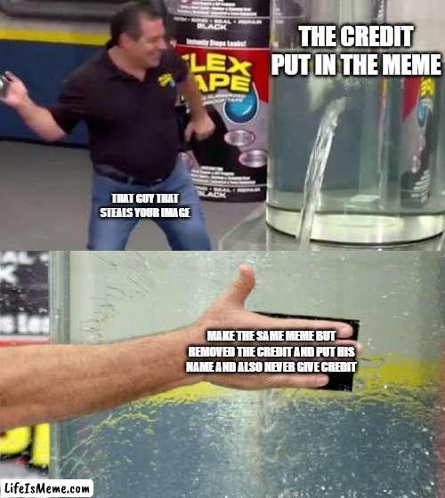 duck tape | THE CREDIT PUT IN THE MEME; THAT GUY THAT STEALS YOUR IMAGE; MAKE THE SAME MEME BUT REMOVED THE CREDIT AND PUT HIS NAME AND ALSO NEVER GIVE CREDIT | image tagged in flex tape | made w/ Lifeismeme meme maker