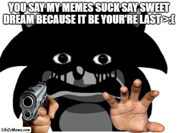 you don't like my meme | YOU SAY MY MEMES SUCK SAY SWEET DREAM BECAUSE IT BE YOUR'RE LAST >:( | image tagged in gun,sonic exe | made w/ Lifeismeme meme maker