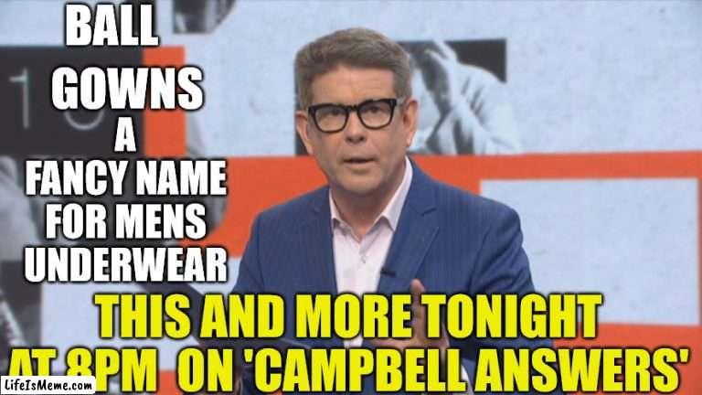 John Campbell Ball Gowns | BALL; GOWNS; A FANCY NAME FOR MENS UNDERWEAR; THIS AND MORE TONIGHT AT 8PM  ON 'CAMPBELL ANSWERS' | image tagged in underwear,balls,clothing,new zealand,reality tv,honestly | made w/ Lifeismeme meme maker