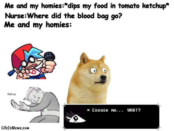 This happened to a guy before... | Me and my homies:*dips my food in tomato ketchup*; Nurse:Where did the blood bag go? Me and my homies: | image tagged in true,reality,irl,memes,ok | made w/ Lifeismeme meme maker