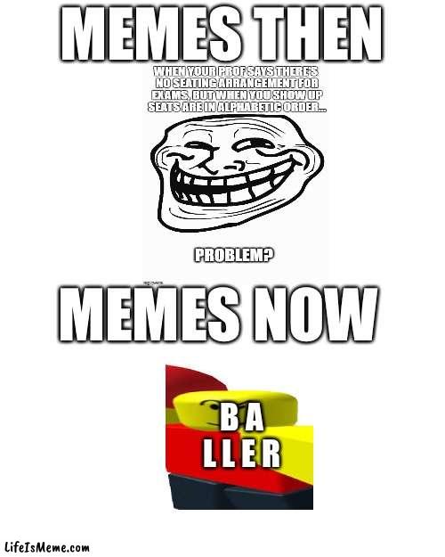 I don’t know wich one is better | MEMES THEN; MEMES NOW; B A L L E R | image tagged in memes,blank transparent square | made w/ Lifeismeme meme maker