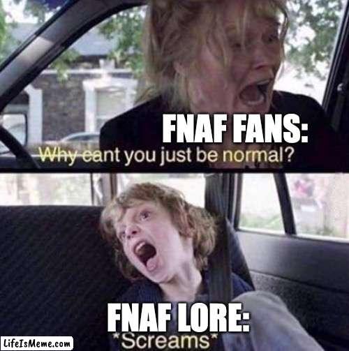 Clever thing | FNAF FANS:; FNAF LORE: | image tagged in why can't you just be normal,fnaf | made w/ Lifeismeme meme maker