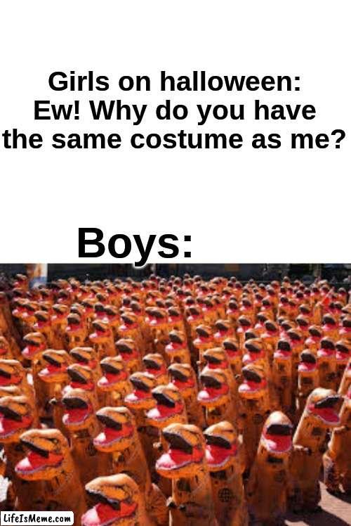 Girls vs boys: Halloween Costumes | Girls on halloween: Ew! Why do you have the same costume as me? Boys: | image tagged in blank white template,girls vs boys | made w/ Lifeismeme meme maker
