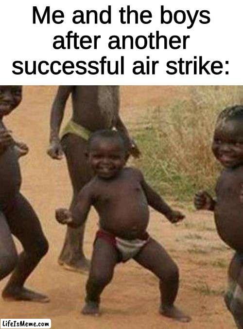 in all seriousness tho please no war | Me and the boys after another successful air strike: | image tagged in memes,third world success kid | made w/ Lifeismeme meme maker