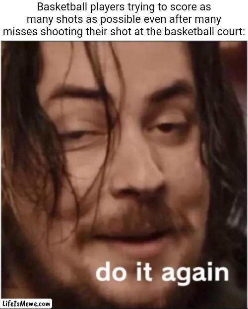 Basketball | Basketball players trying to score as many shots as possible even after many misses shooting their shot at the basketball court: | image tagged in do it again,blank white template,memes,funny,basketball,basketball meme | made w/ Lifeismeme meme maker