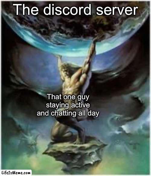 Srsly guys... where r u guys? | The discord server; That one guy staying active and chatting all day | image tagged in atlas holding earth,memes | made w/ Lifeismeme meme maker