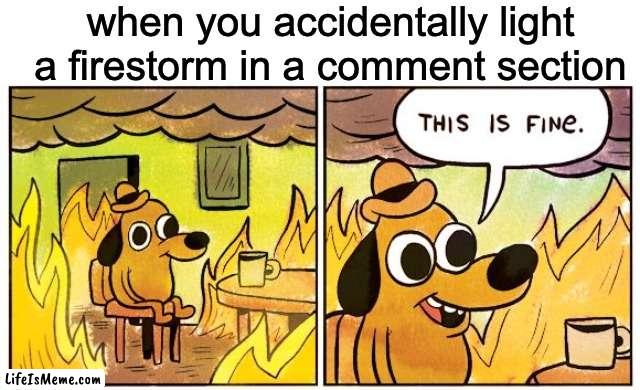 When you accidentally | when you accidentally light a firestorm in a comment section | image tagged in memes,this is fine | made w/ Lifeismeme meme maker