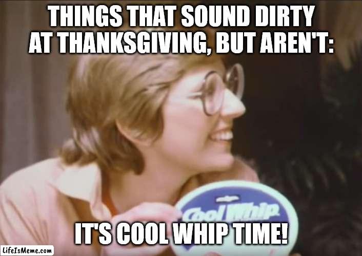 Things That Sound Dirty At Thanksgiving (Part 2) | THINGS THAT SOUND DIRTY AT THANKSGIVING, BUT AREN'T:; IT'S COOL WHIP TIME! | image tagged in cool whip,thanksgiving,pun,funny,humor | made w/ Lifeismeme meme maker