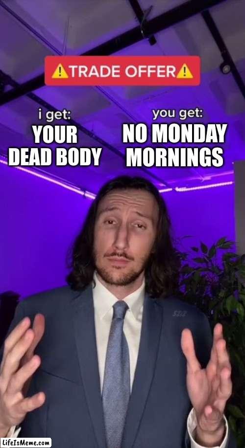 Fair trade offer | NO MONDAY MORNINGS; YOUR DEAD BODY | image tagged in trade offer,memes,funny,lol,monday mornings | made w/ Lifeismeme meme maker