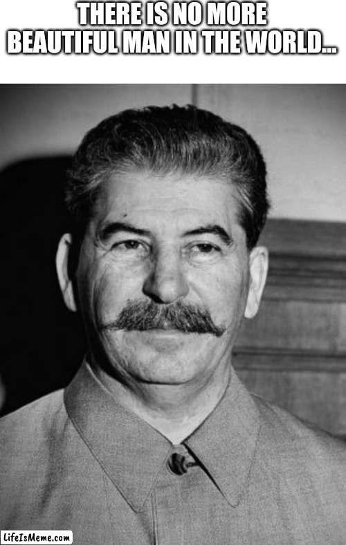 girls are crazy about Stalin | THERE IS NO MORE BEAUTIFUL MAN IN THE WORLD... | image tagged in blank white template,stalin,joseph stalin,soviet union,giga chad | made w/ Lifeismeme meme maker