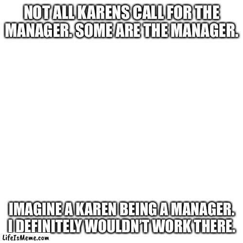 Yeah… I wouldn’t want a Karen manager. | NOT ALL KARENS CALL FOR THE MANAGER. SOME ARE THE MANAGER. IMAGINE A KAREN BEING A MANAGER. I DEFINITELY WOULDN’T WORK THERE. | image tagged in memes,blank transparent square,karen,manager,work | made w/ Lifeismeme meme maker