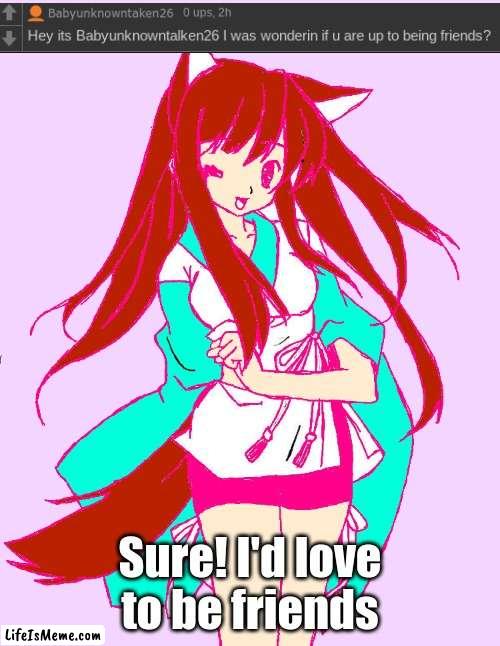 Q&A! | Sure! I'd love to be friends | image tagged in questions,answers | made w/ Lifeismeme meme maker