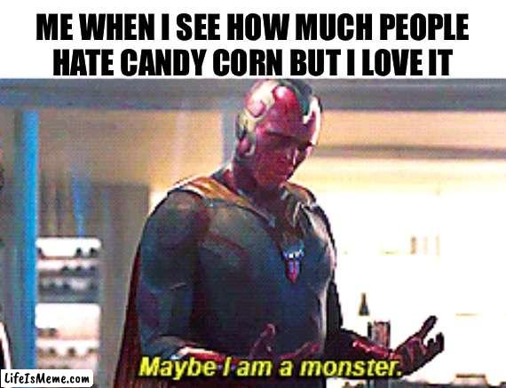 I guess i'm not normal | ME WHEN I SEE HOW MUCH PEOPLE HATE CANDY CORN BUT I LOVE IT | image tagged in maybe i am a monster,candy corn,memes,funny | made w/ Lifeismeme meme maker