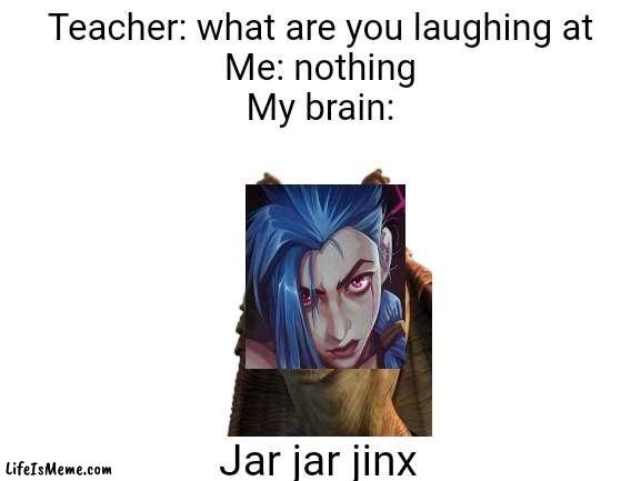 Jar jar jinx | Teacher: what are you laughing at
Me: nothing
My brain:; Jar jar jinx | image tagged in blank white template,star wars,arcane | made w/ Lifeismeme meme maker