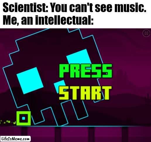 Geometry Dash is the greatest rage game...That I know of. | Scientist: You can't see music.
Me, an intellectual: | image tagged in geometry dash,you can't see music,geometry dash you can't see music,gd,memecraftia,video game | made w/ Lifeismeme meme maker