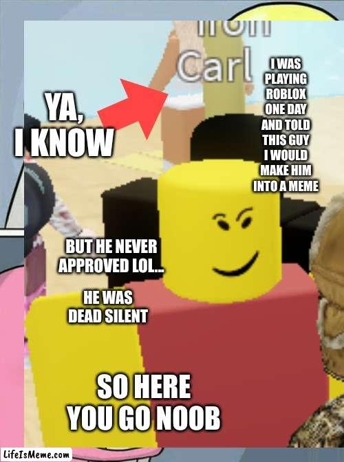 Fulfilled prophecy | I WAS PLAYING ROBLOX ONE DAY AND TOLD THIS GUY I WOULD MAKE HIM INTO A MEME; YA, I KNOW; BUT HE NEVER APPROVED LOL... HE WAS DEAD SILENT; SO HERE YOU GO NOOB | image tagged in funny,noob,roblox,gaming | made w/ Lifeismeme meme maker