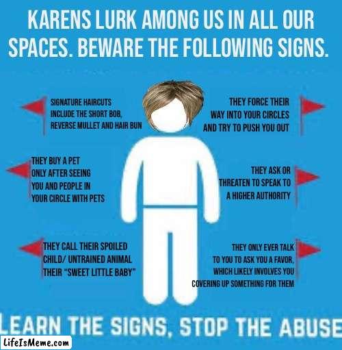 Spot the Karen red flags | KARENS LURK AMONG US IN ALL OUR SPACES. BEWARE THE FOLLOWING SIGNS. SIGNATURE HAIRCUTS INCLUDE THE SHORT BOB, REVERSE MULLET AND HAIR BUN; THEY FORCE THEIR WAY INTO YOUR CIRCLES AND TRY TO PUSH YOU OUT; THEY BUY A PET ONLY AFTER SEEING YOU AND PEOPLE IN YOUR CIRCLE WITH PETS; THEY ASK OR THREATEN TO SPEAK TO A HIGHER AUTHORITY; THEY CALL THEIR SPOILED CHILD/ UNTRAINED ANIMAL THEIR “SWEET LITTLE BABY”; THEY ONLY EVER TALK TO YOU TO ASK YOU A FAVOR, WHICH LIKELY INVOLVES YOU COVERING UP SOMETHING FOR THEM | image tagged in spot the red flags,karen,memes | made w/ Lifeismeme meme maker