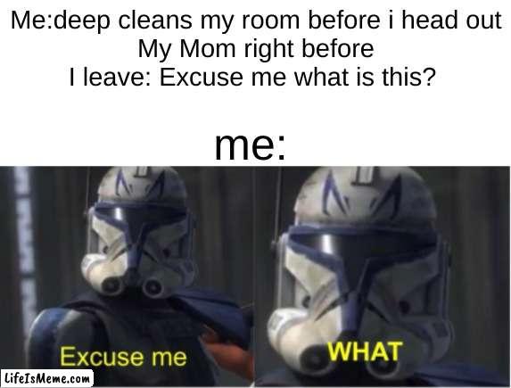 Was there an atom on the ground? | Me:deep cleans my room before i head out
My Mom right before I leave: Excuse me what is this? me: | image tagged in excuse me what | made w/ Lifeismeme meme maker
