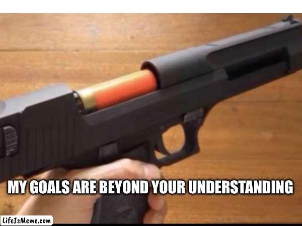 Actually did this at my uncles house | MY GOALS ARE BEYOND YOUR UNDERSTANDING | image tagged in guns | made w/ Lifeismeme meme maker