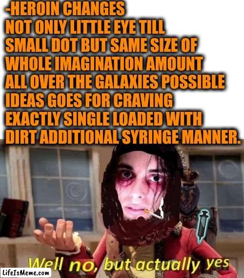 -Look attentional. | -HEROIN CHANGES NOT ONLY LITTLE EYE TILL SMALL DOT BUT SAME SIZE OF WHOLE IMAGINATION AMOUNT ALL OVER THE GALAXIES POSSIBLE IDEAS GOES FOR CRAVING EXACTLY SINGLE LOADED WITH DIRT ADDITIONAL SYRINGE MANNER. | image tagged in -drug not secretsy,heroin,drugs are bad,police chasing guy,imagination spongebob,prison bars | made w/ Lifeismeme meme maker