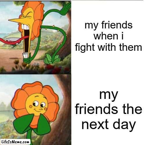 relatable???????? it just happened to me a few days ago | my friends when i fight with them; my friends the next day | image tagged in cuphead flower,relatable memes | made w/ Lifeismeme meme maker