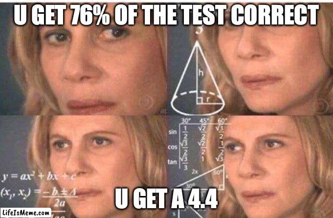 bro wat is wrong with school | U GET 76% OF THE TEST CORRECT; U GET A 4.4 | image tagged in math lady/confused lady | made w/ Lifeismeme meme maker