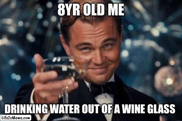 Water in a wine glass | 8YR OLD ME; DRINKING WATER OUT OF A WINE GLASS | image tagged in memes,leonardo dicaprio cheers,saturned,childhood,water | made w/ Lifeismeme meme maker